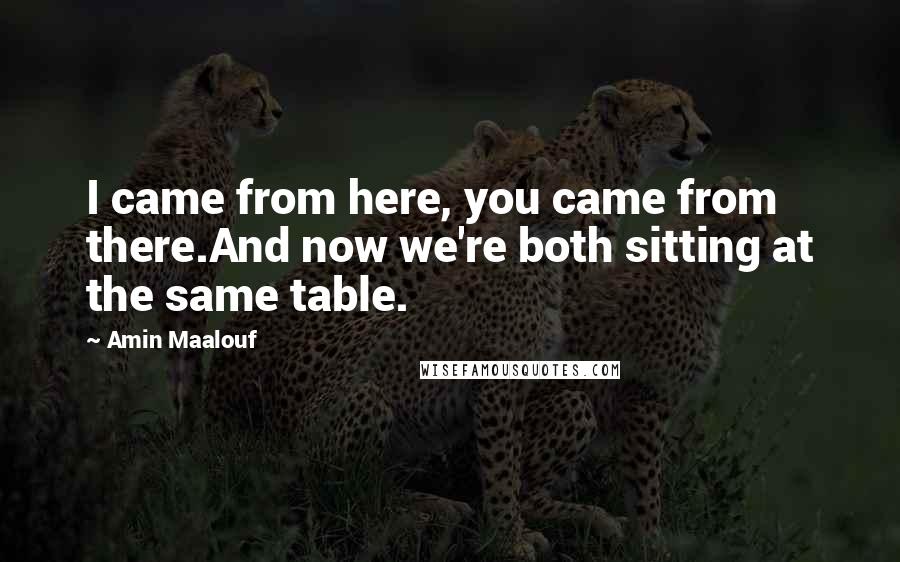 Amin Maalouf Quotes: I came from here, you came from there.And now we're both sitting at the same table.
