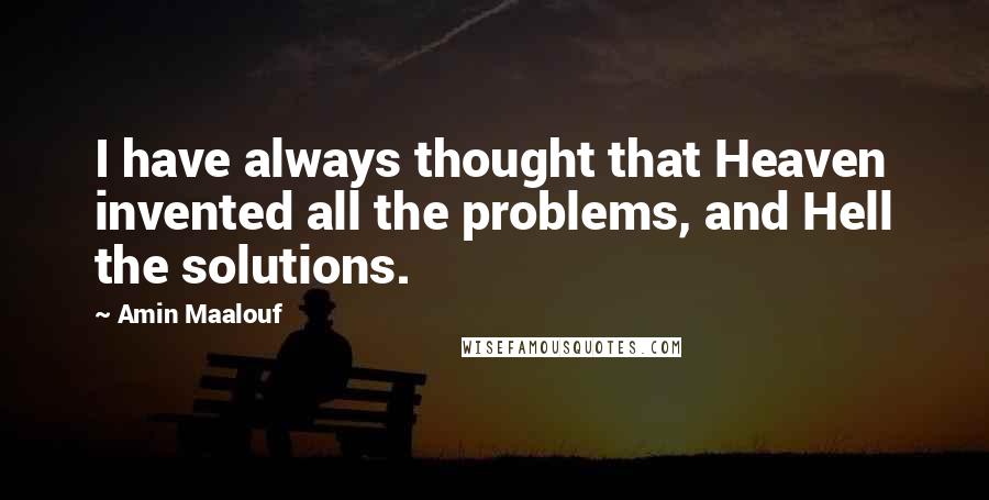 Amin Maalouf Quotes: I have always thought that Heaven invented all the problems, and Hell the solutions.