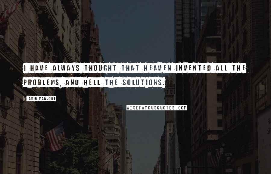 Amin Maalouf Quotes: I have always thought that Heaven invented all the problems, and Hell the solutions.