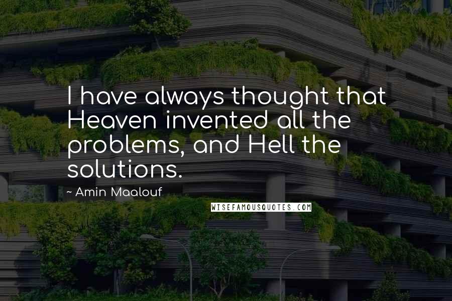 Amin Maalouf Quotes: I have always thought that Heaven invented all the problems, and Hell the solutions.