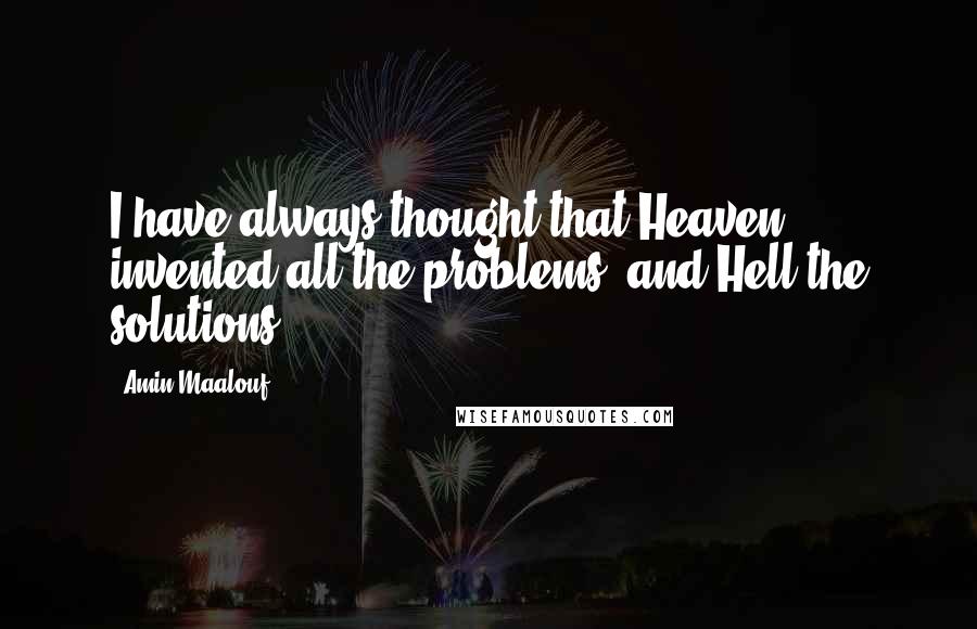 Amin Maalouf Quotes: I have always thought that Heaven invented all the problems, and Hell the solutions.