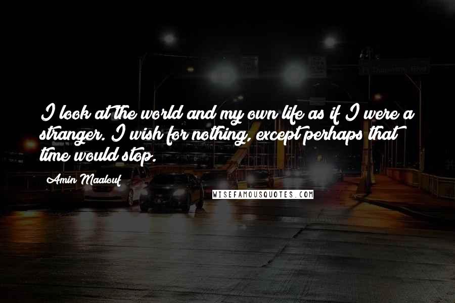 Amin Maalouf Quotes: I look at the world and my own life as if I were a stranger. I wish for nothing, except perhaps that time would stop.