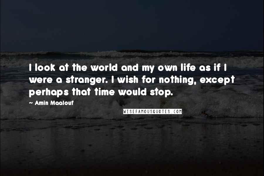 Amin Maalouf Quotes: I look at the world and my own life as if I were a stranger. I wish for nothing, except perhaps that time would stop.