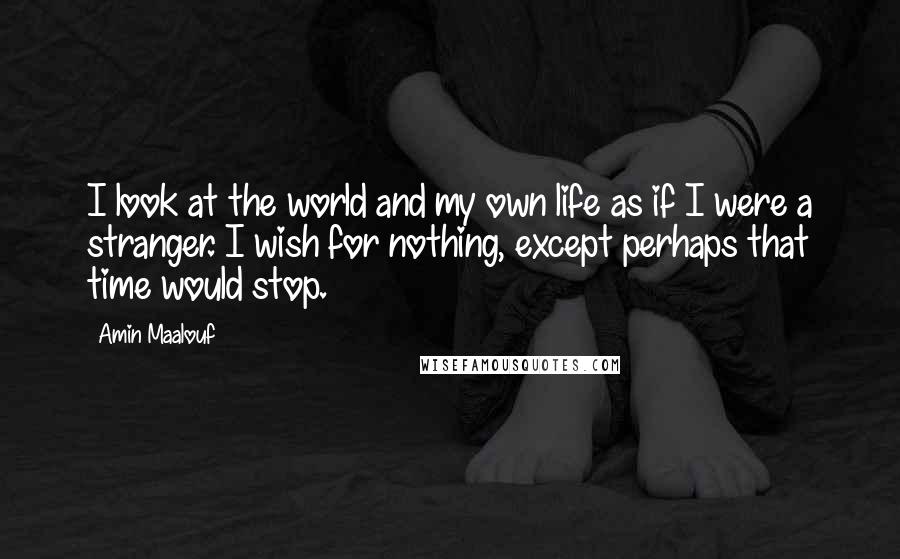 Amin Maalouf Quotes: I look at the world and my own life as if I were a stranger. I wish for nothing, except perhaps that time would stop.