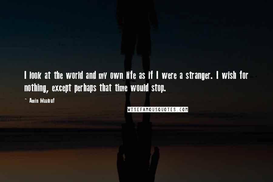 Amin Maalouf Quotes: I look at the world and my own life as if I were a stranger. I wish for nothing, except perhaps that time would stop.