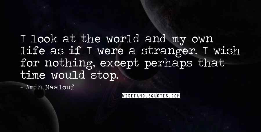 Amin Maalouf Quotes: I look at the world and my own life as if I were a stranger. I wish for nothing, except perhaps that time would stop.