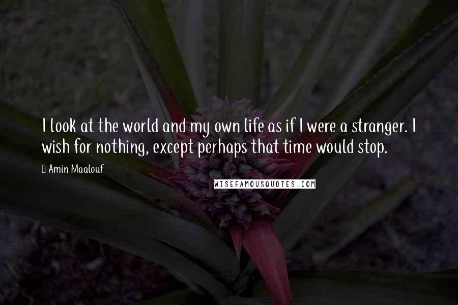 Amin Maalouf Quotes: I look at the world and my own life as if I were a stranger. I wish for nothing, except perhaps that time would stop.