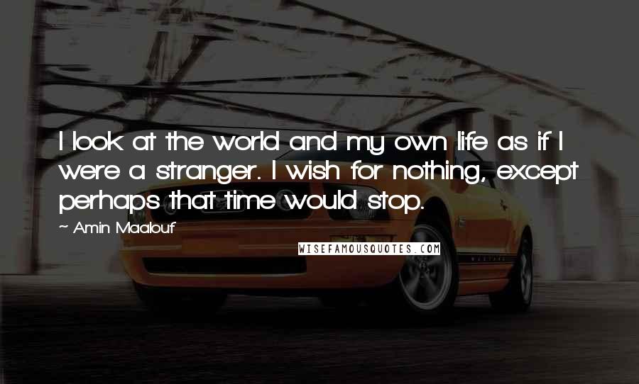 Amin Maalouf Quotes: I look at the world and my own life as if I were a stranger. I wish for nothing, except perhaps that time would stop.