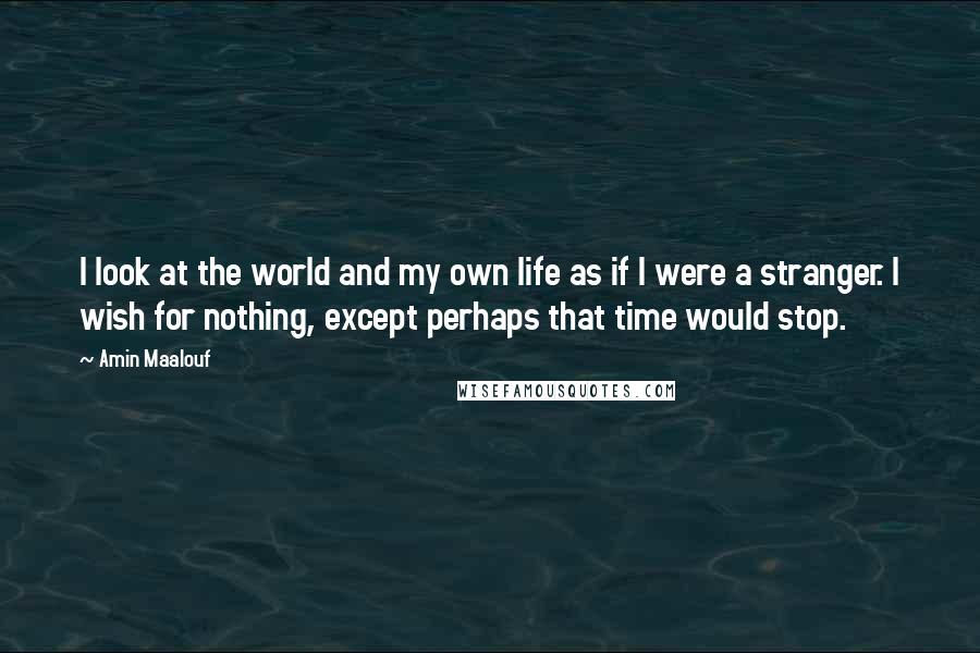 Amin Maalouf Quotes: I look at the world and my own life as if I were a stranger. I wish for nothing, except perhaps that time would stop.