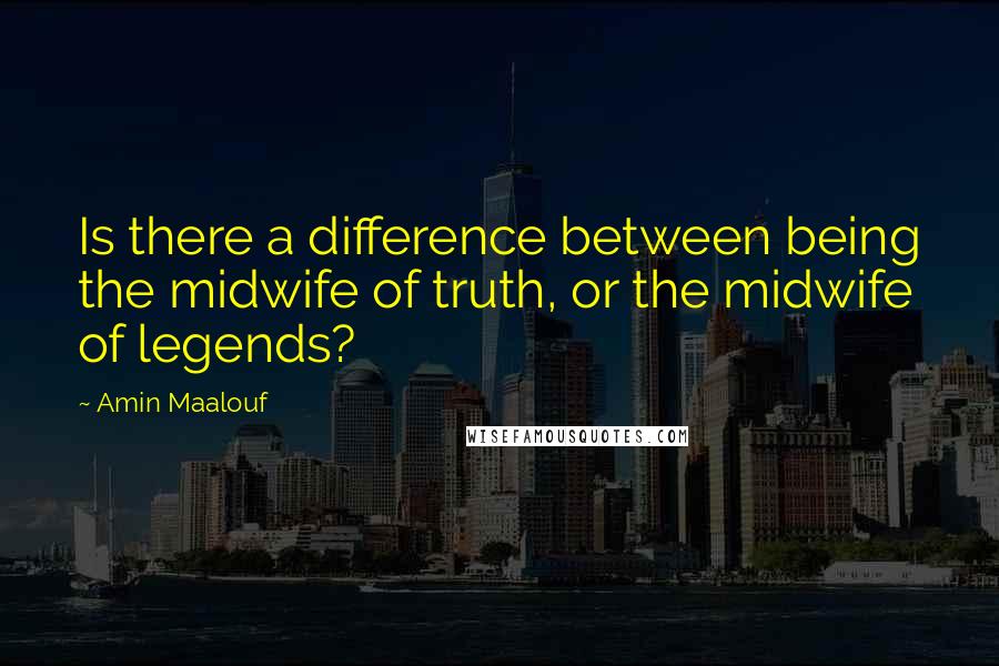 Amin Maalouf Quotes: Is there a difference between being the midwife of truth, or the midwife of legends?