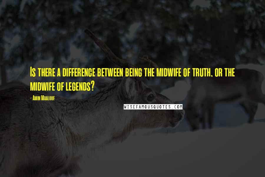 Amin Maalouf Quotes: Is there a difference between being the midwife of truth, or the midwife of legends?