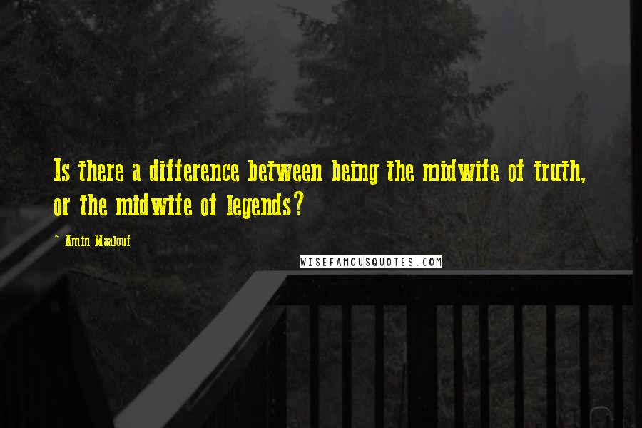 Amin Maalouf Quotes: Is there a difference between being the midwife of truth, or the midwife of legends?