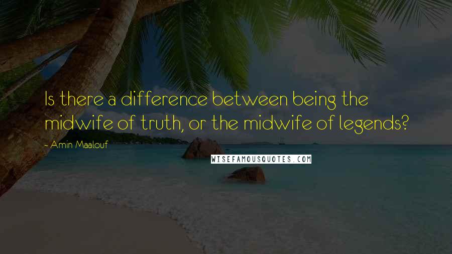 Amin Maalouf Quotes: Is there a difference between being the midwife of truth, or the midwife of legends?