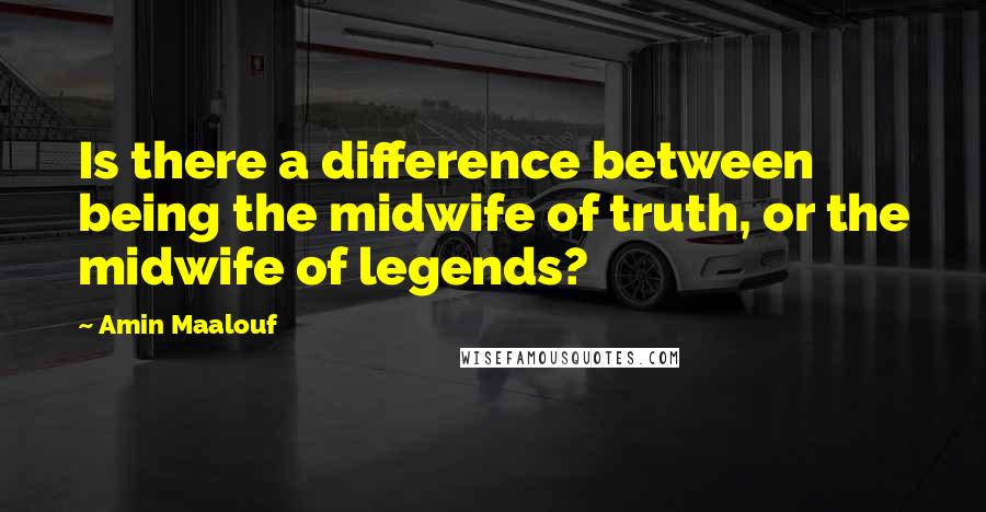 Amin Maalouf Quotes: Is there a difference between being the midwife of truth, or the midwife of legends?