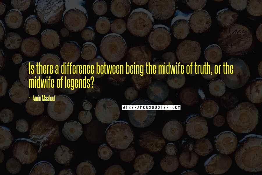 Amin Maalouf Quotes: Is there a difference between being the midwife of truth, or the midwife of legends?