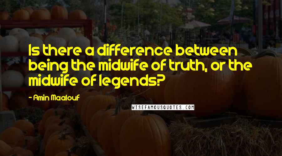Amin Maalouf Quotes: Is there a difference between being the midwife of truth, or the midwife of legends?