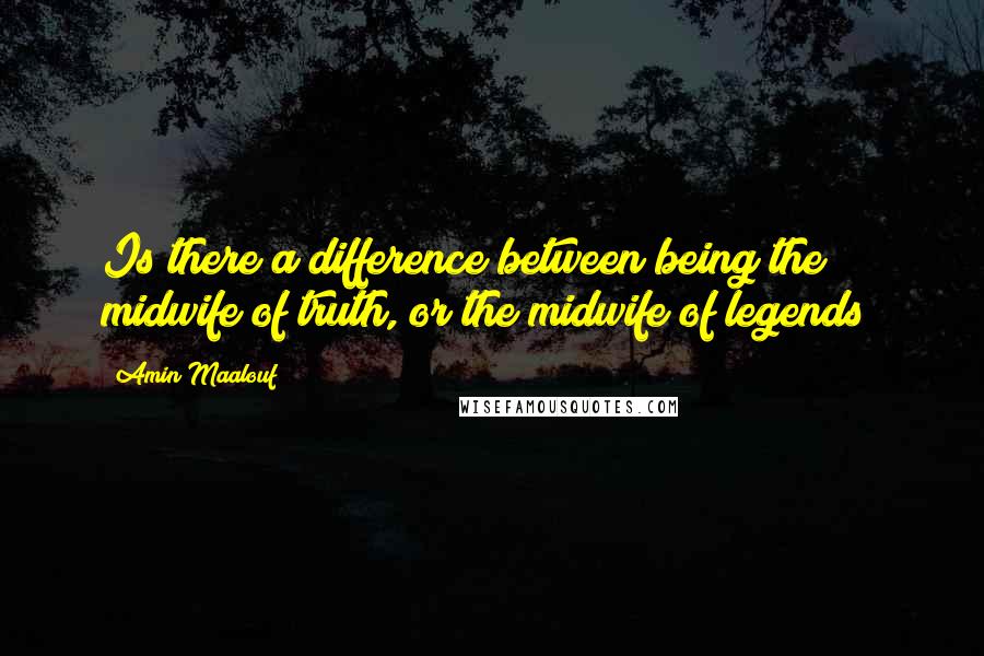 Amin Maalouf Quotes: Is there a difference between being the midwife of truth, or the midwife of legends?
