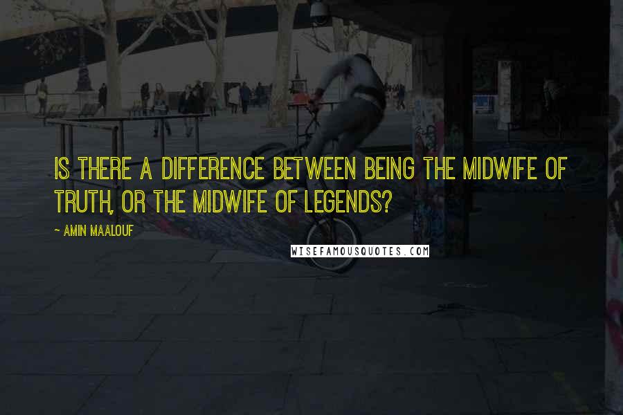 Amin Maalouf Quotes: Is there a difference between being the midwife of truth, or the midwife of legends?
