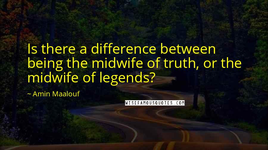 Amin Maalouf Quotes: Is there a difference between being the midwife of truth, or the midwife of legends?
