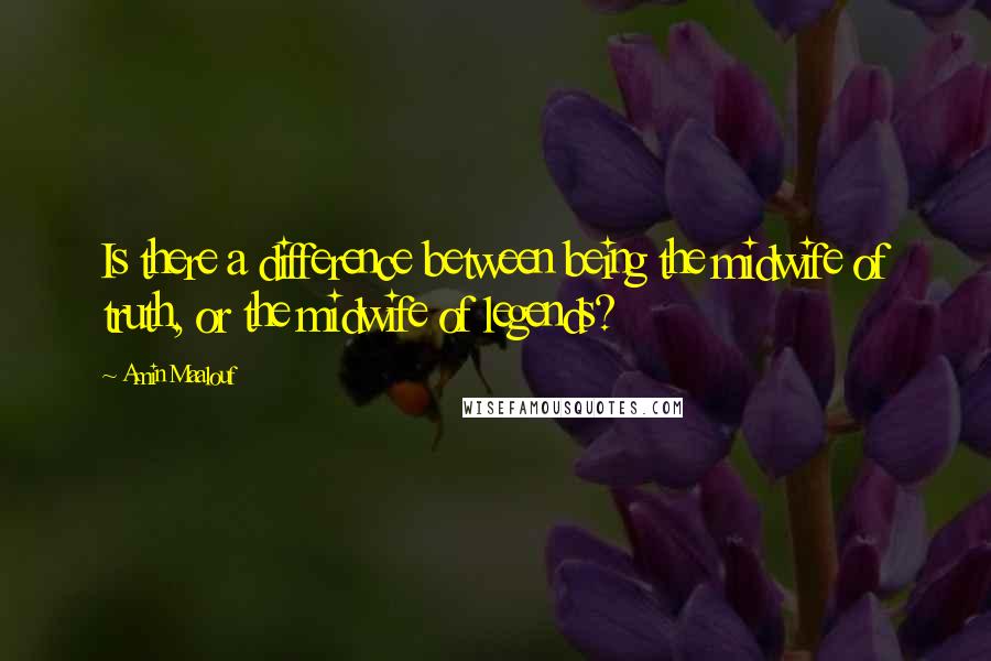 Amin Maalouf Quotes: Is there a difference between being the midwife of truth, or the midwife of legends?