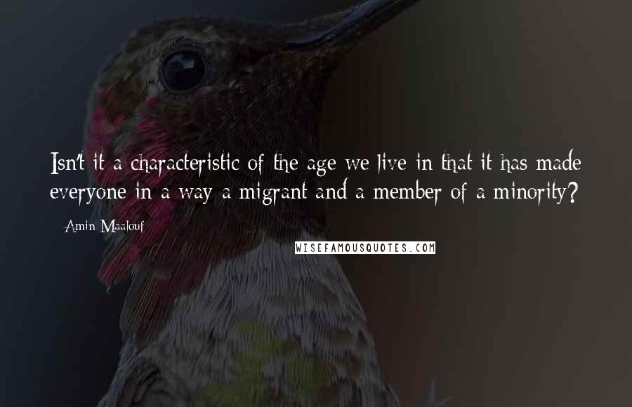 Amin Maalouf Quotes: Isn't it a characteristic of the age we live in that it has made everyone in a way a migrant and a member of a minority?