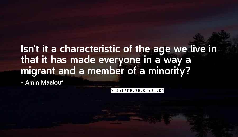 Amin Maalouf Quotes: Isn't it a characteristic of the age we live in that it has made everyone in a way a migrant and a member of a minority?