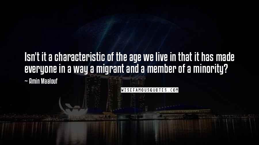 Amin Maalouf Quotes: Isn't it a characteristic of the age we live in that it has made everyone in a way a migrant and a member of a minority?