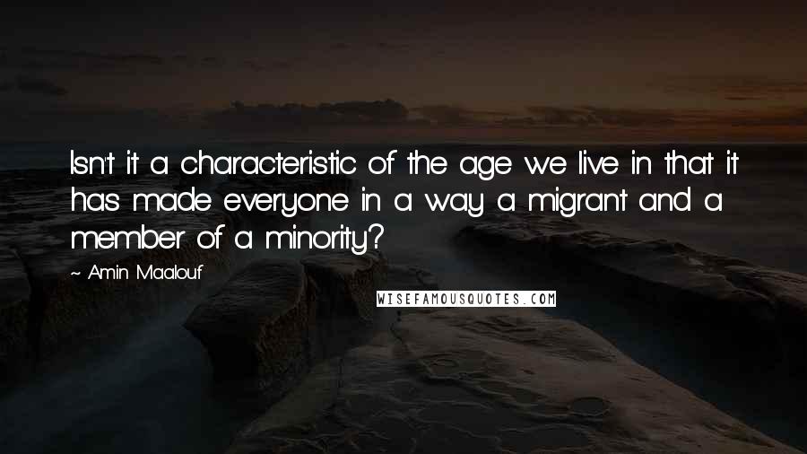 Amin Maalouf Quotes: Isn't it a characteristic of the age we live in that it has made everyone in a way a migrant and a member of a minority?