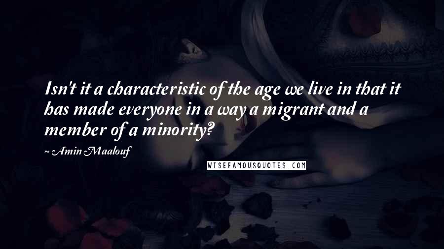 Amin Maalouf Quotes: Isn't it a characteristic of the age we live in that it has made everyone in a way a migrant and a member of a minority?