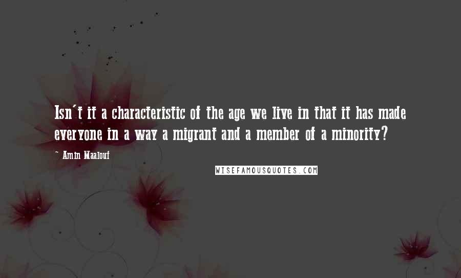 Amin Maalouf Quotes: Isn't it a characteristic of the age we live in that it has made everyone in a way a migrant and a member of a minority?