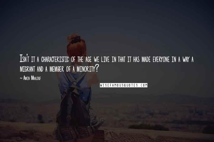 Amin Maalouf Quotes: Isn't it a characteristic of the age we live in that it has made everyone in a way a migrant and a member of a minority?