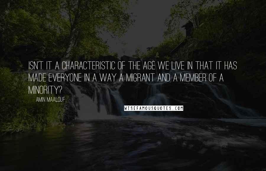 Amin Maalouf Quotes: Isn't it a characteristic of the age we live in that it has made everyone in a way a migrant and a member of a minority?