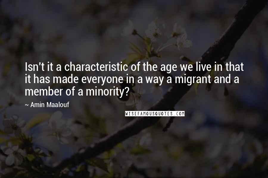 Amin Maalouf Quotes: Isn't it a characteristic of the age we live in that it has made everyone in a way a migrant and a member of a minority?