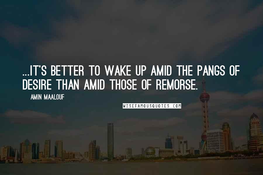 Amin Maalouf Quotes: ...it's better to wake up amid the pangs of desire than amid those of remorse.