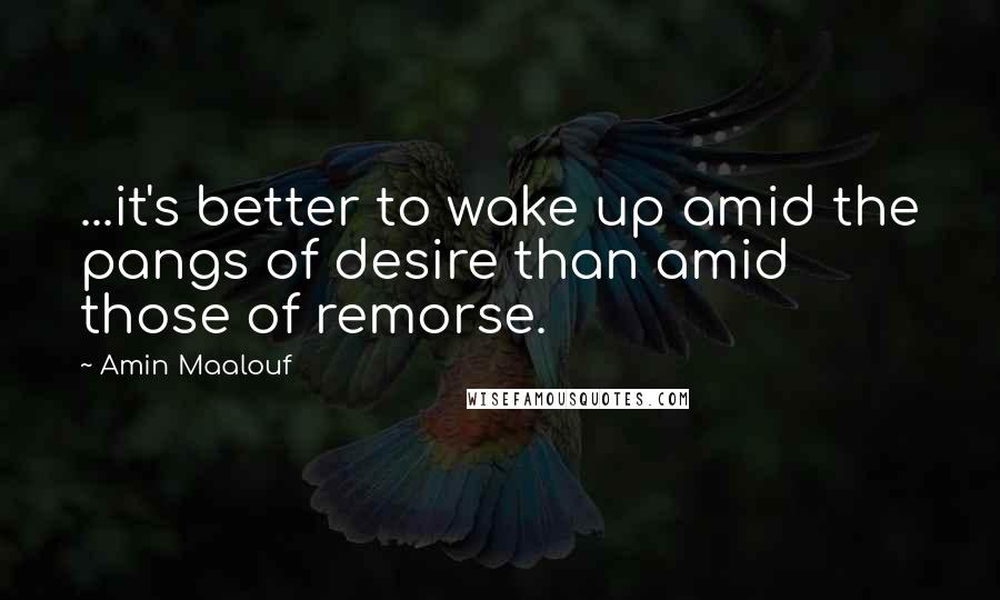 Amin Maalouf Quotes: ...it's better to wake up amid the pangs of desire than amid those of remorse.