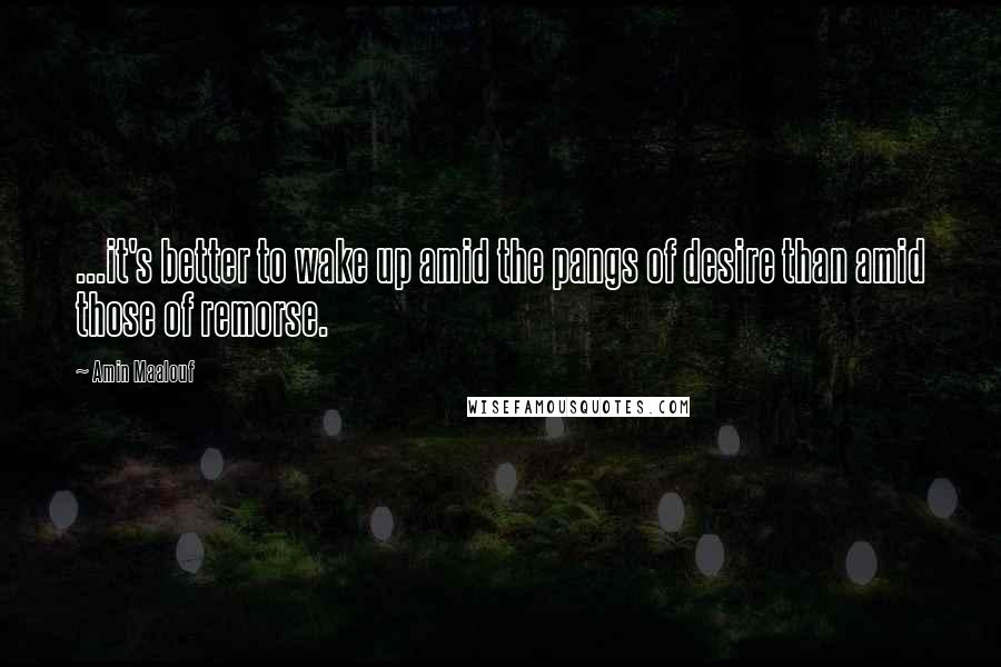 Amin Maalouf Quotes: ...it's better to wake up amid the pangs of desire than amid those of remorse.