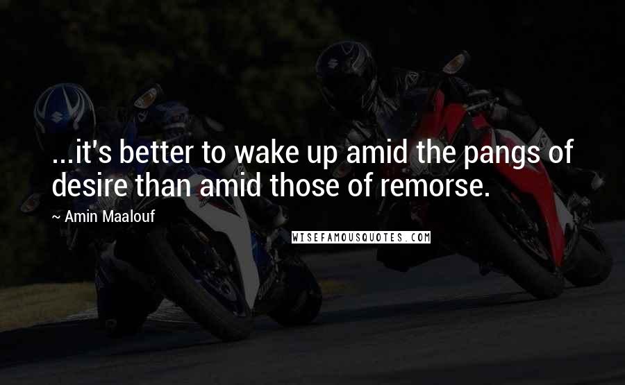 Amin Maalouf Quotes: ...it's better to wake up amid the pangs of desire than amid those of remorse.