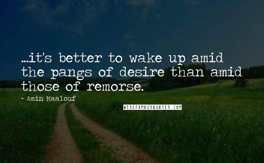 Amin Maalouf Quotes: ...it's better to wake up amid the pangs of desire than amid those of remorse.