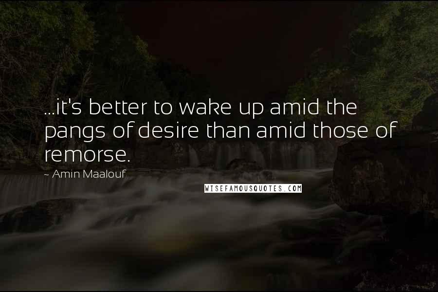 Amin Maalouf Quotes: ...it's better to wake up amid the pangs of desire than amid those of remorse.