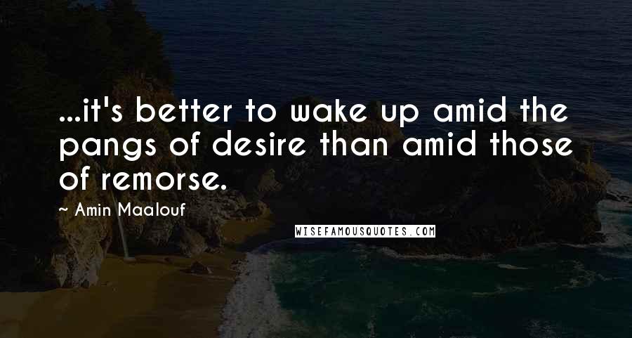 Amin Maalouf Quotes: ...it's better to wake up amid the pangs of desire than amid those of remorse.