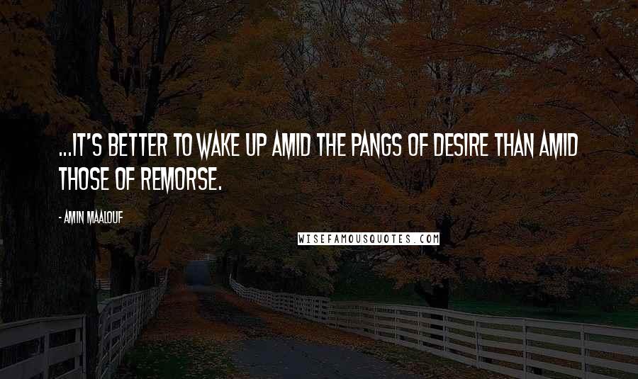 Amin Maalouf Quotes: ...it's better to wake up amid the pangs of desire than amid those of remorse.