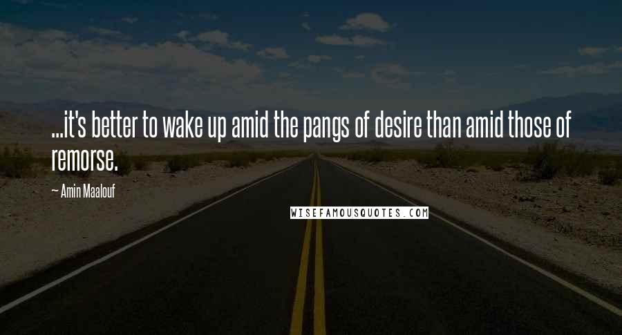 Amin Maalouf Quotes: ...it's better to wake up amid the pangs of desire than amid those of remorse.