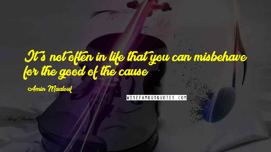 Amin Maalouf Quotes: It's not often in life that you can misbehave for the good of the cause