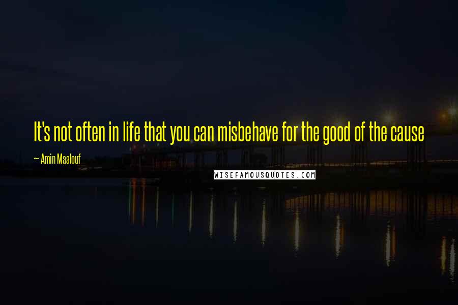 Amin Maalouf Quotes: It's not often in life that you can misbehave for the good of the cause