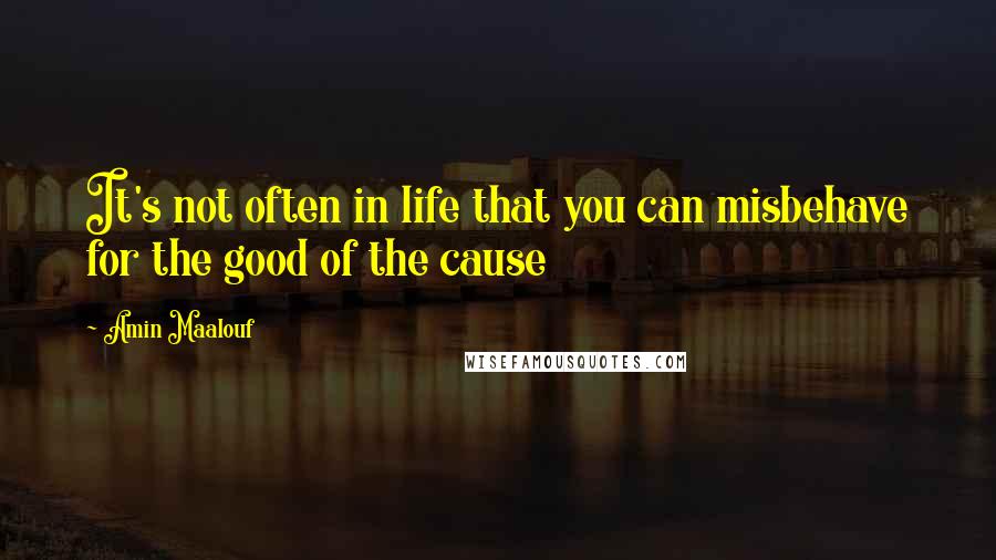 Amin Maalouf Quotes: It's not often in life that you can misbehave for the good of the cause