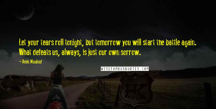 Amin Maalouf Quotes: Let your tears roll tonight, but tomorrow you will start the battle again. What defeats us, always, is just our own sorrow.