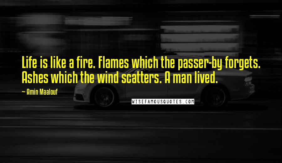 Amin Maalouf Quotes: Life is like a fire. Flames which the passer-by forgets. Ashes which the wind scatters. A man lived.