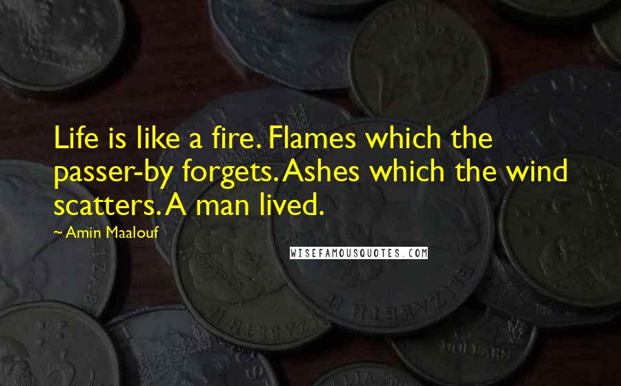 Amin Maalouf Quotes: Life is like a fire. Flames which the passer-by forgets. Ashes which the wind scatters. A man lived.
