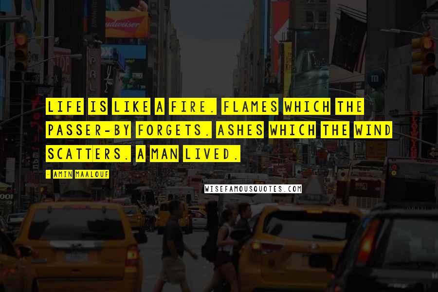 Amin Maalouf Quotes: Life is like a fire. Flames which the passer-by forgets. Ashes which the wind scatters. A man lived.
