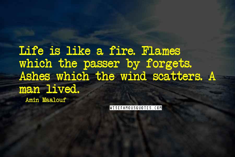 Amin Maalouf Quotes: Life is like a fire. Flames which the passer-by forgets. Ashes which the wind scatters. A man lived.